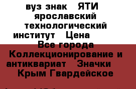 1.1) вуз знак : ЯТИ - ярославский технологический институт › Цена ­ 389 - Все города Коллекционирование и антиквариат » Значки   . Крым,Гвардейское